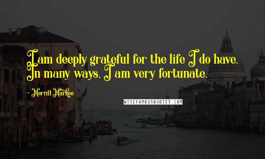 Merrill Markoe Quotes: I am deeply grateful for the life I do have. In many ways, I am very fortunate.