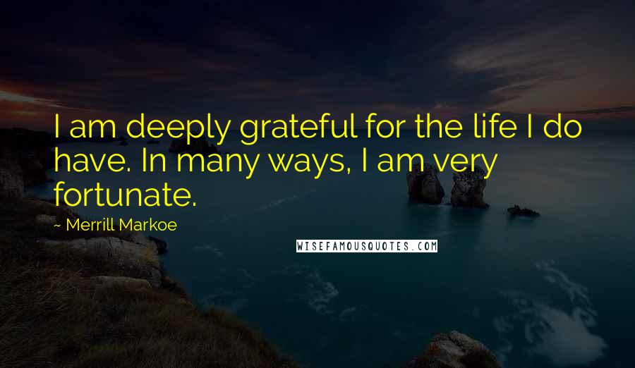 Merrill Markoe Quotes: I am deeply grateful for the life I do have. In many ways, I am very fortunate.