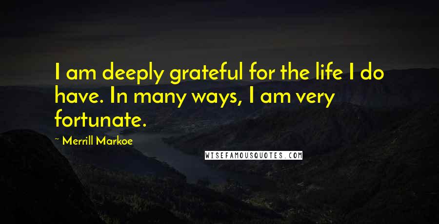 Merrill Markoe Quotes: I am deeply grateful for the life I do have. In many ways, I am very fortunate.