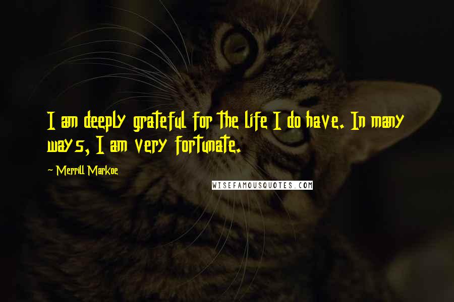 Merrill Markoe Quotes: I am deeply grateful for the life I do have. In many ways, I am very fortunate.