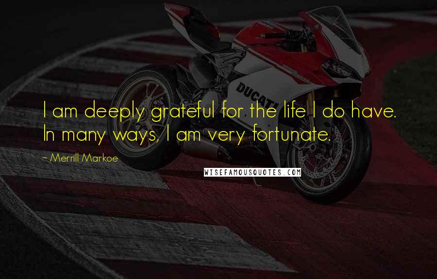 Merrill Markoe Quotes: I am deeply grateful for the life I do have. In many ways, I am very fortunate.