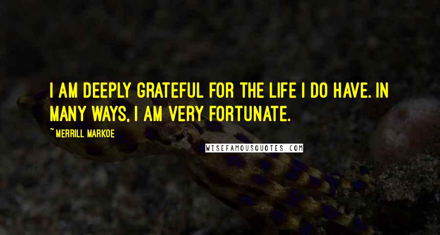 Merrill Markoe Quotes: I am deeply grateful for the life I do have. In many ways, I am very fortunate.