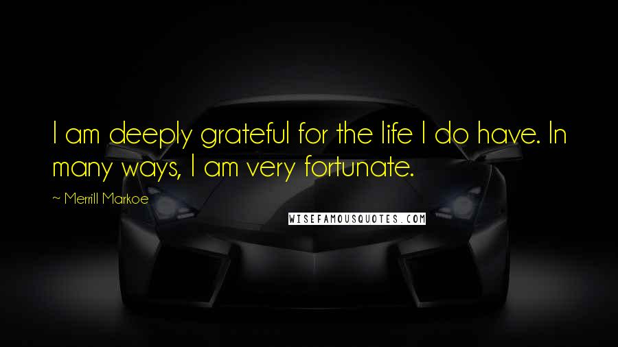 Merrill Markoe Quotes: I am deeply grateful for the life I do have. In many ways, I am very fortunate.