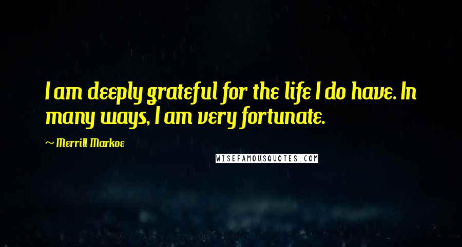 Merrill Markoe Quotes: I am deeply grateful for the life I do have. In many ways, I am very fortunate.