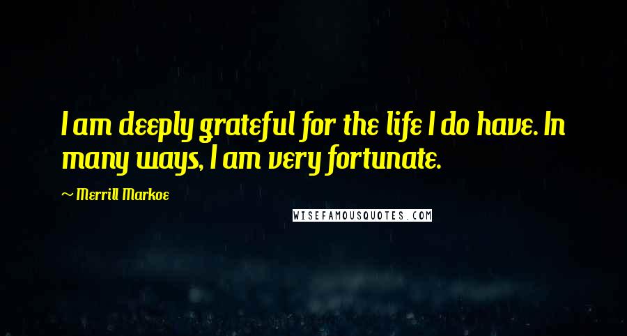 Merrill Markoe Quotes: I am deeply grateful for the life I do have. In many ways, I am very fortunate.