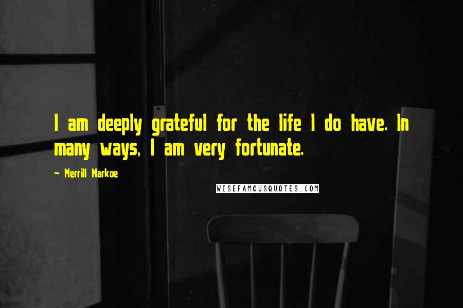 Merrill Markoe Quotes: I am deeply grateful for the life I do have. In many ways, I am very fortunate.