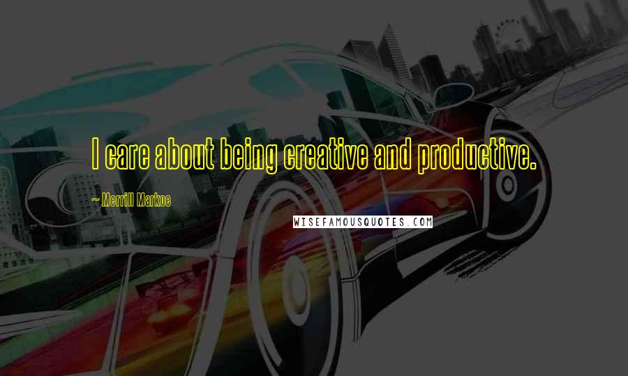 Merrill Markoe Quotes: I care about being creative and productive.