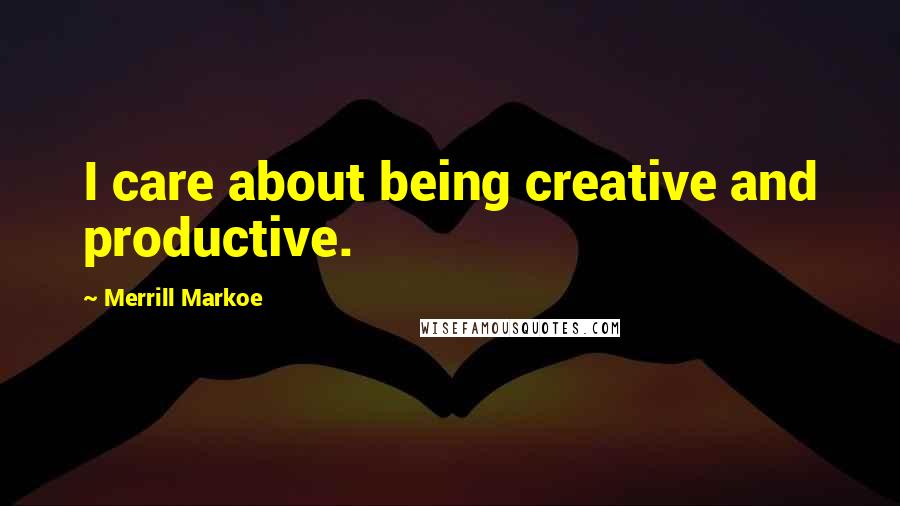 Merrill Markoe Quotes: I care about being creative and productive.