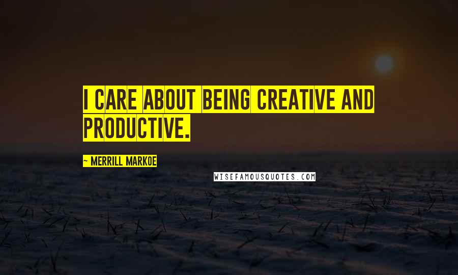 Merrill Markoe Quotes: I care about being creative and productive.