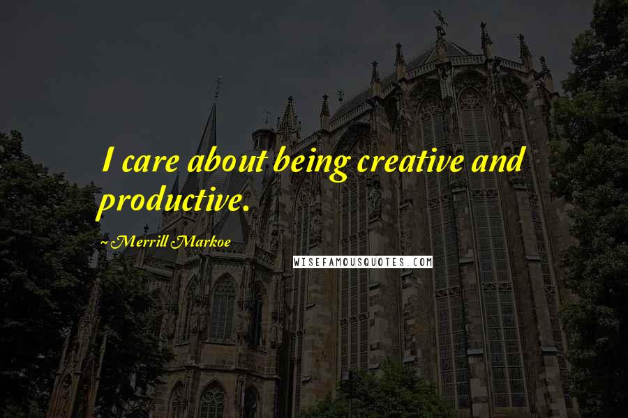 Merrill Markoe Quotes: I care about being creative and productive.