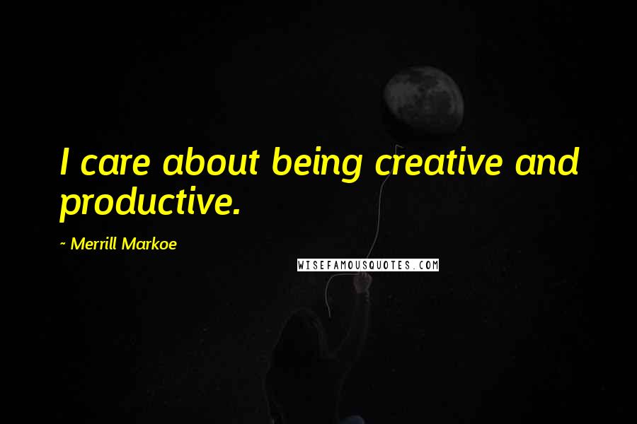 Merrill Markoe Quotes: I care about being creative and productive.