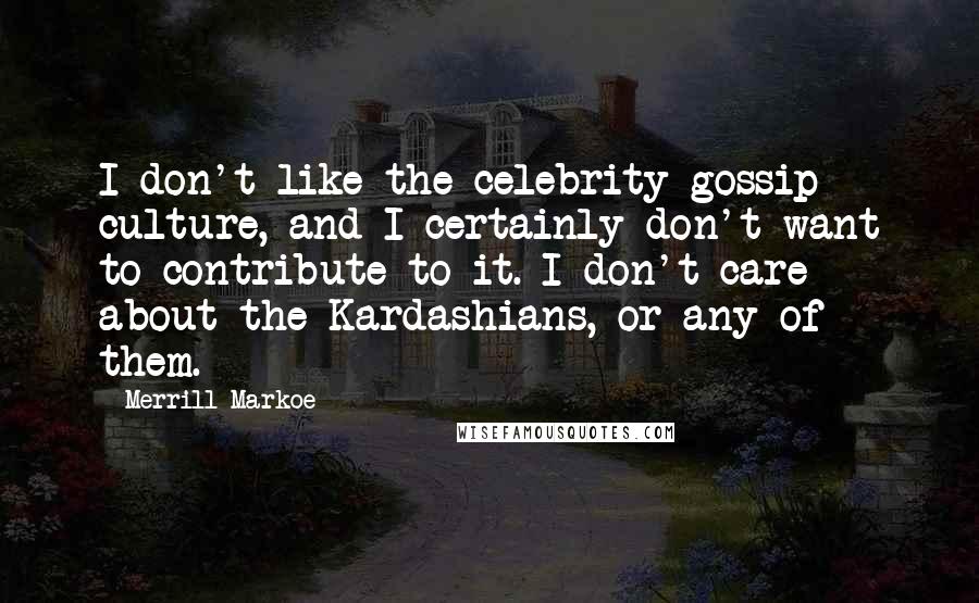 Merrill Markoe Quotes: I don't like the celebrity gossip culture, and I certainly don't want to contribute to it. I don't care about the Kardashians, or any of them.