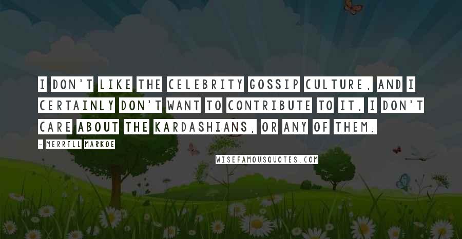 Merrill Markoe Quotes: I don't like the celebrity gossip culture, and I certainly don't want to contribute to it. I don't care about the Kardashians, or any of them.