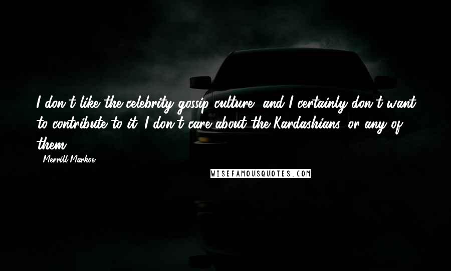 Merrill Markoe Quotes: I don't like the celebrity gossip culture, and I certainly don't want to contribute to it. I don't care about the Kardashians, or any of them.