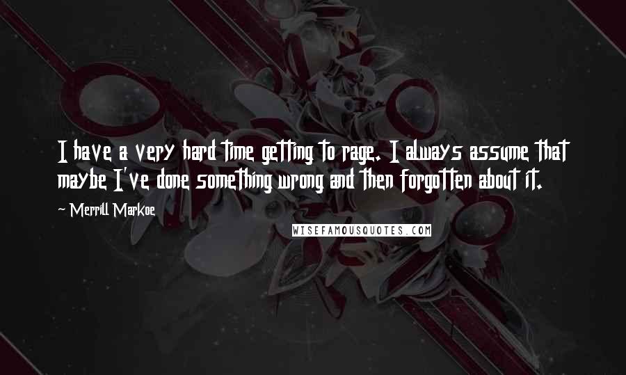 Merrill Markoe Quotes: I have a very hard time getting to rage. I always assume that maybe I've done something wrong and then forgotten about it.