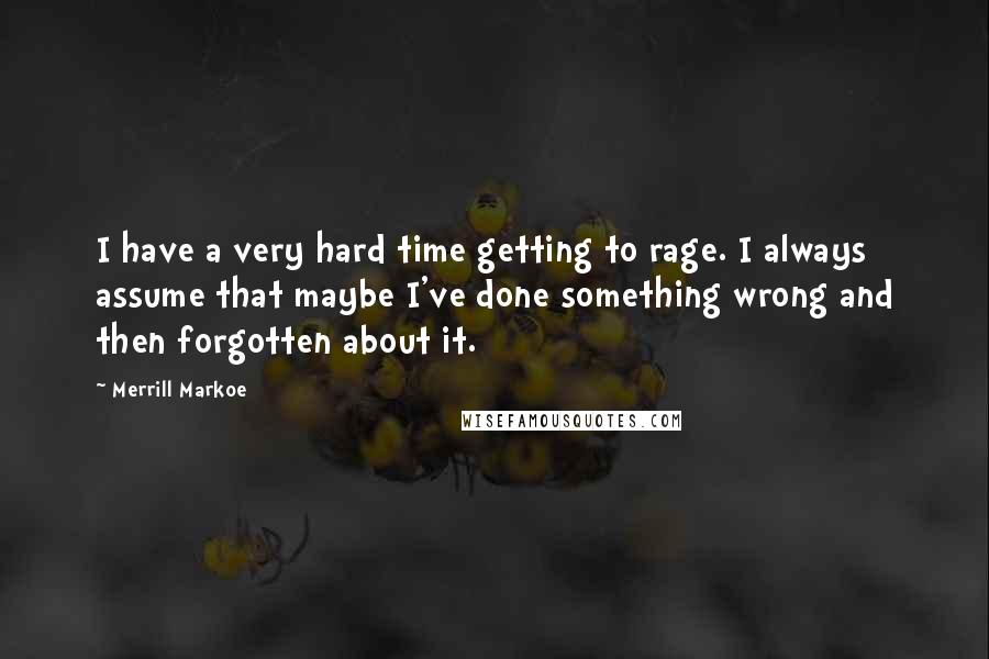 Merrill Markoe Quotes: I have a very hard time getting to rage. I always assume that maybe I've done something wrong and then forgotten about it.