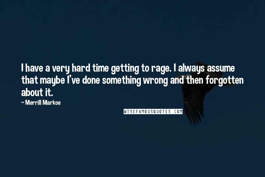 Merrill Markoe Quotes: I have a very hard time getting to rage. I always assume that maybe I've done something wrong and then forgotten about it.