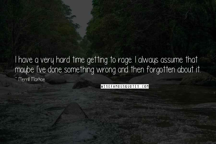 Merrill Markoe Quotes: I have a very hard time getting to rage. I always assume that maybe I've done something wrong and then forgotten about it.