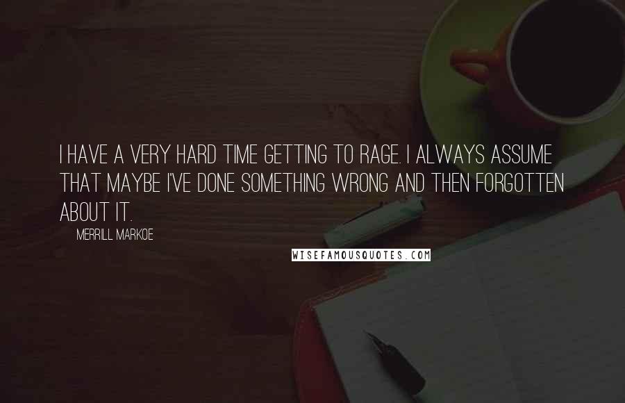 Merrill Markoe Quotes: I have a very hard time getting to rage. I always assume that maybe I've done something wrong and then forgotten about it.