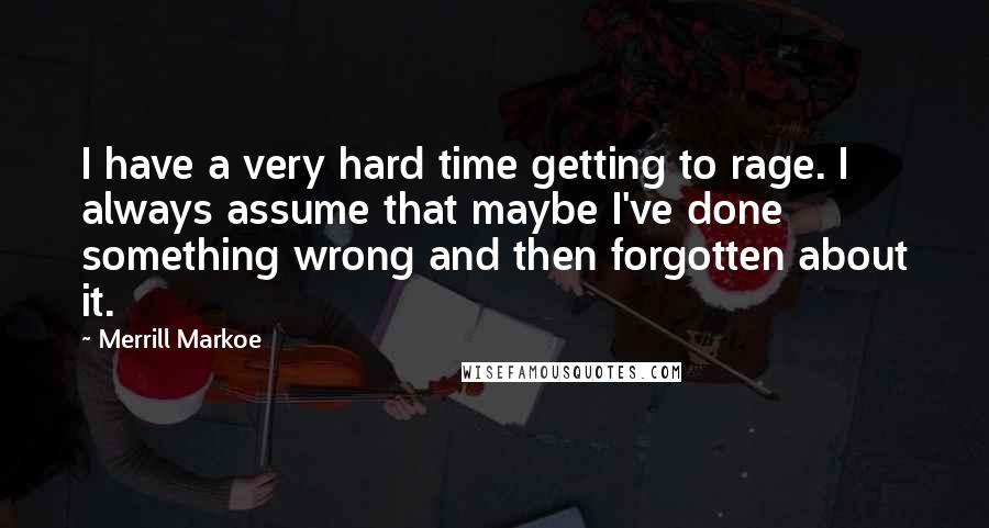 Merrill Markoe Quotes: I have a very hard time getting to rage. I always assume that maybe I've done something wrong and then forgotten about it.