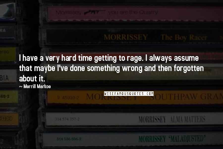 Merrill Markoe Quotes: I have a very hard time getting to rage. I always assume that maybe I've done something wrong and then forgotten about it.