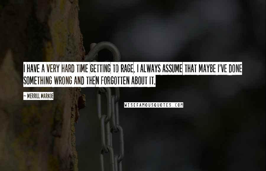 Merrill Markoe Quotes: I have a very hard time getting to rage. I always assume that maybe I've done something wrong and then forgotten about it.