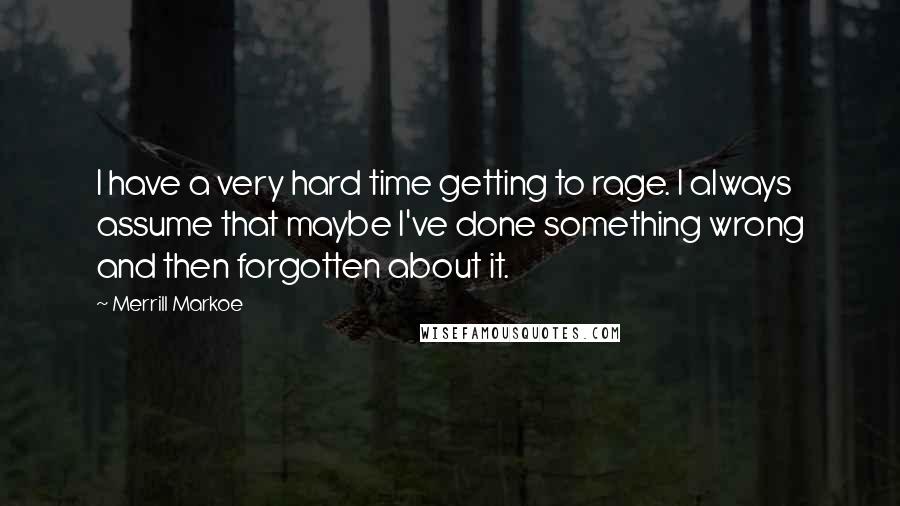 Merrill Markoe Quotes: I have a very hard time getting to rage. I always assume that maybe I've done something wrong and then forgotten about it.