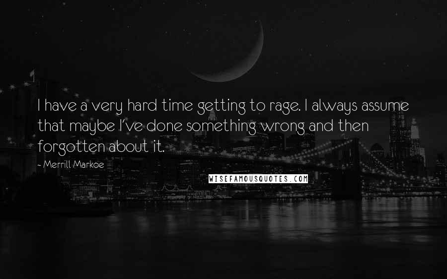 Merrill Markoe Quotes: I have a very hard time getting to rage. I always assume that maybe I've done something wrong and then forgotten about it.