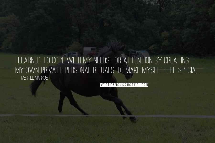 Merrill Markoe Quotes: I learned to cope with my needs for attention by creating my own private personal rituals to make myself feel special.