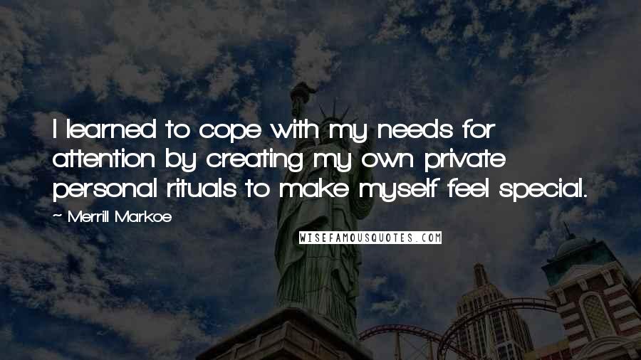 Merrill Markoe Quotes: I learned to cope with my needs for attention by creating my own private personal rituals to make myself feel special.