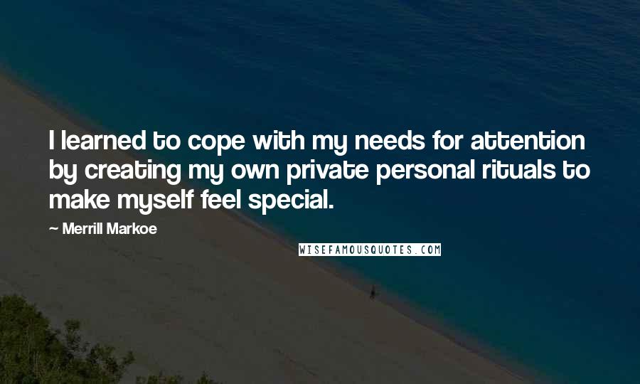 Merrill Markoe Quotes: I learned to cope with my needs for attention by creating my own private personal rituals to make myself feel special.