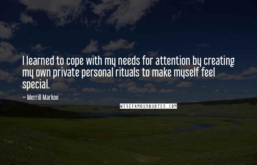 Merrill Markoe Quotes: I learned to cope with my needs for attention by creating my own private personal rituals to make myself feel special.