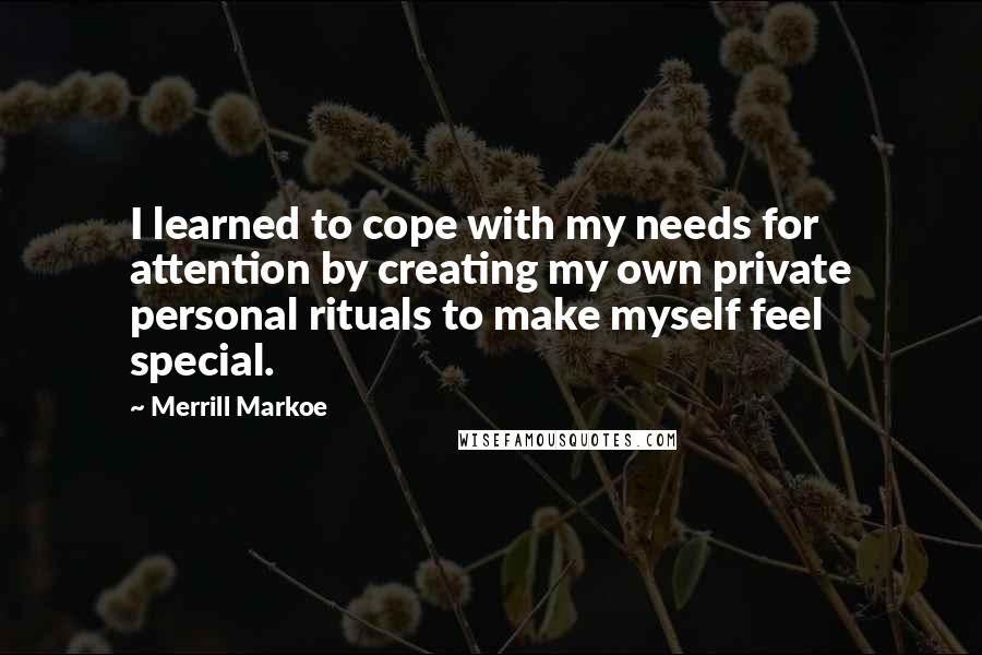 Merrill Markoe Quotes: I learned to cope with my needs for attention by creating my own private personal rituals to make myself feel special.
