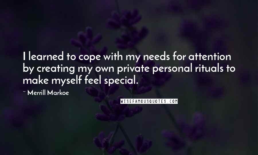 Merrill Markoe Quotes: I learned to cope with my needs for attention by creating my own private personal rituals to make myself feel special.