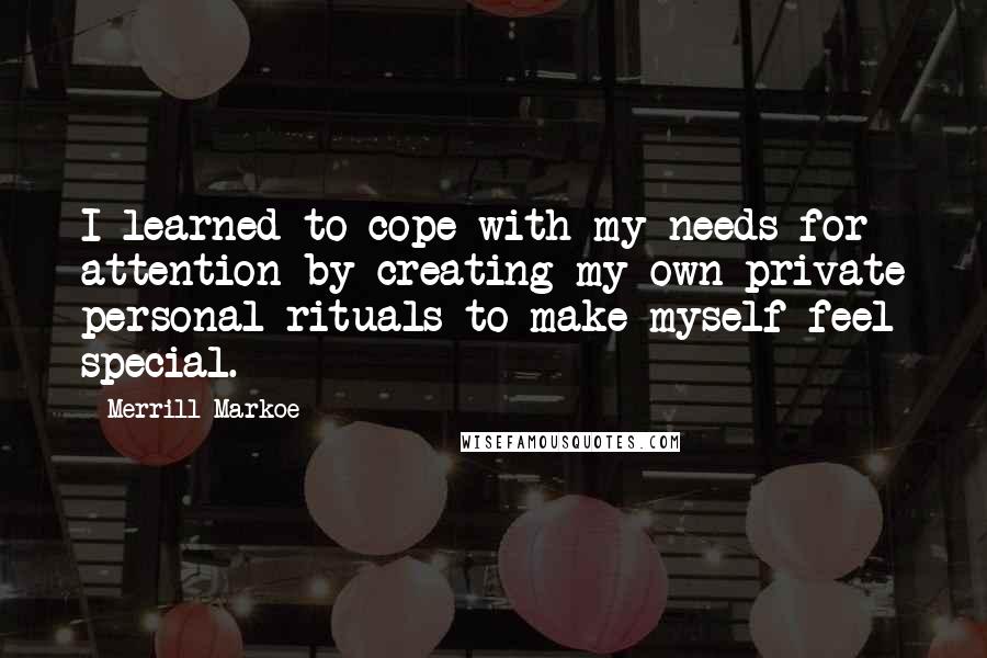 Merrill Markoe Quotes: I learned to cope with my needs for attention by creating my own private personal rituals to make myself feel special.