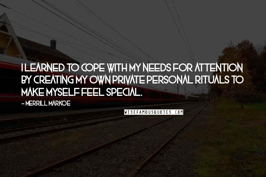 Merrill Markoe Quotes: I learned to cope with my needs for attention by creating my own private personal rituals to make myself feel special.