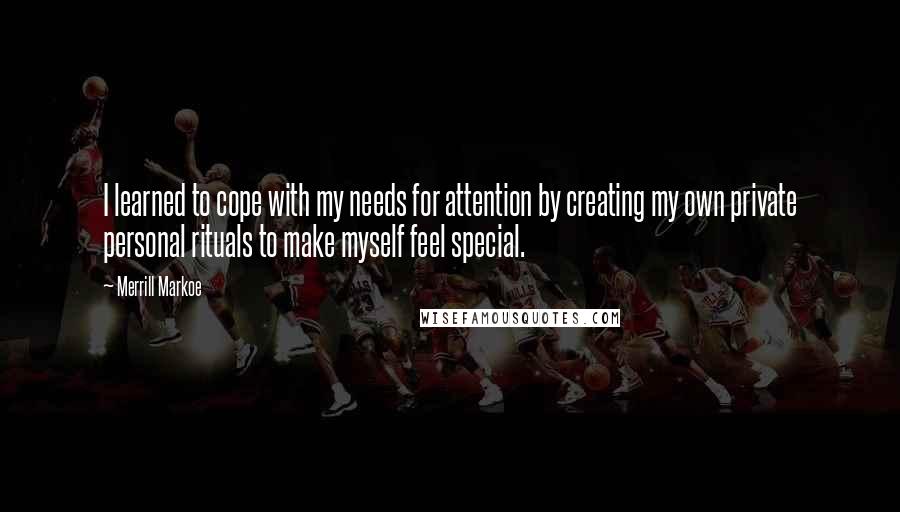 Merrill Markoe Quotes: I learned to cope with my needs for attention by creating my own private personal rituals to make myself feel special.