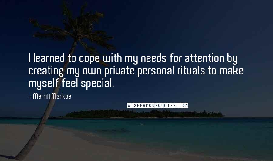 Merrill Markoe Quotes: I learned to cope with my needs for attention by creating my own private personal rituals to make myself feel special.