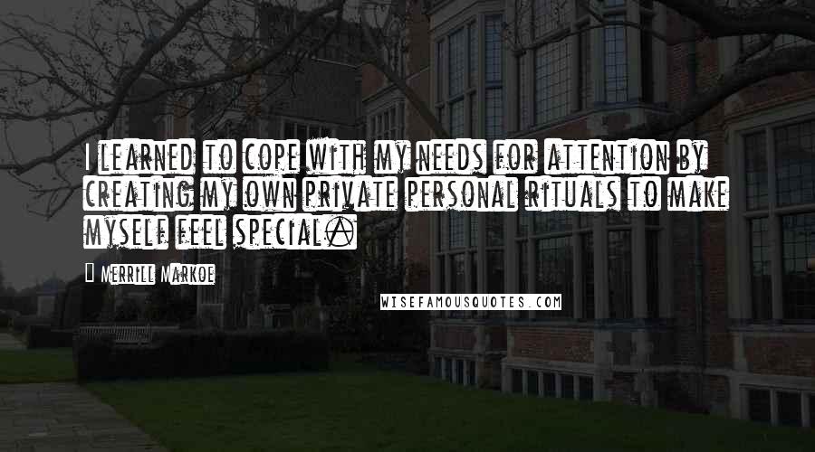 Merrill Markoe Quotes: I learned to cope with my needs for attention by creating my own private personal rituals to make myself feel special.