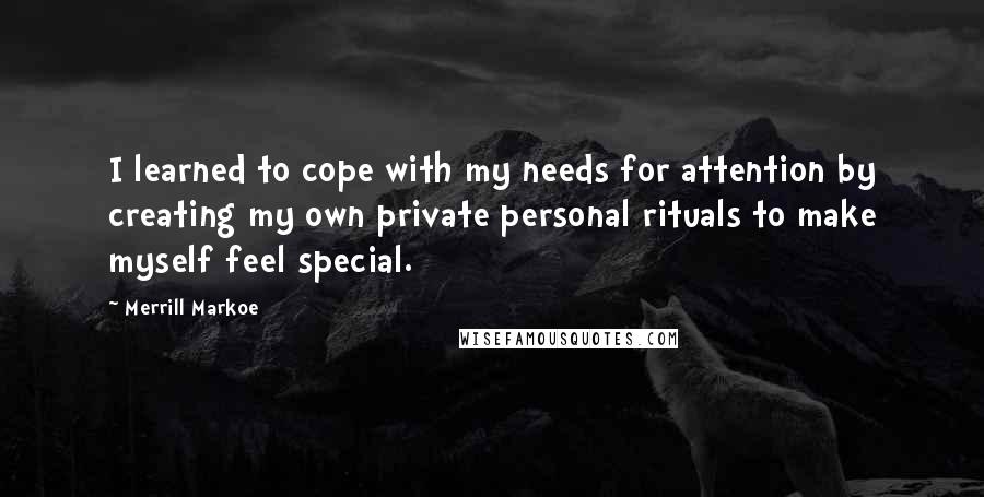 Merrill Markoe Quotes: I learned to cope with my needs for attention by creating my own private personal rituals to make myself feel special.