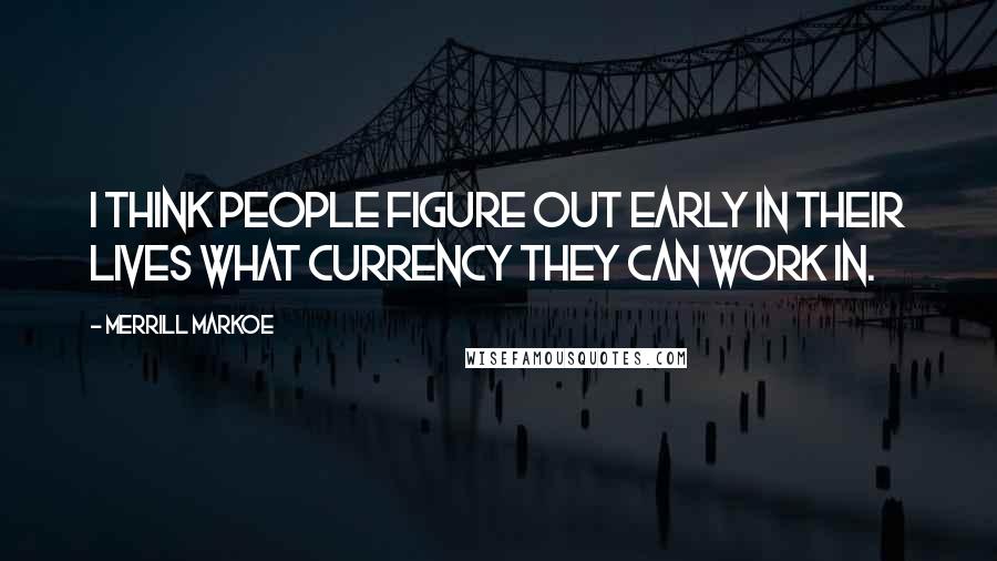 Merrill Markoe Quotes: I think people figure out early in their lives what currency they can work in.