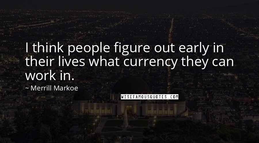 Merrill Markoe Quotes: I think people figure out early in their lives what currency they can work in.