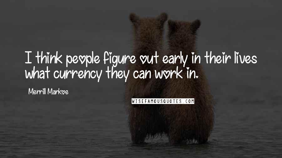 Merrill Markoe Quotes: I think people figure out early in their lives what currency they can work in.