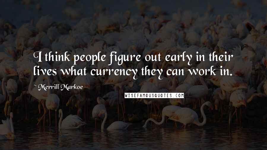 Merrill Markoe Quotes: I think people figure out early in their lives what currency they can work in.