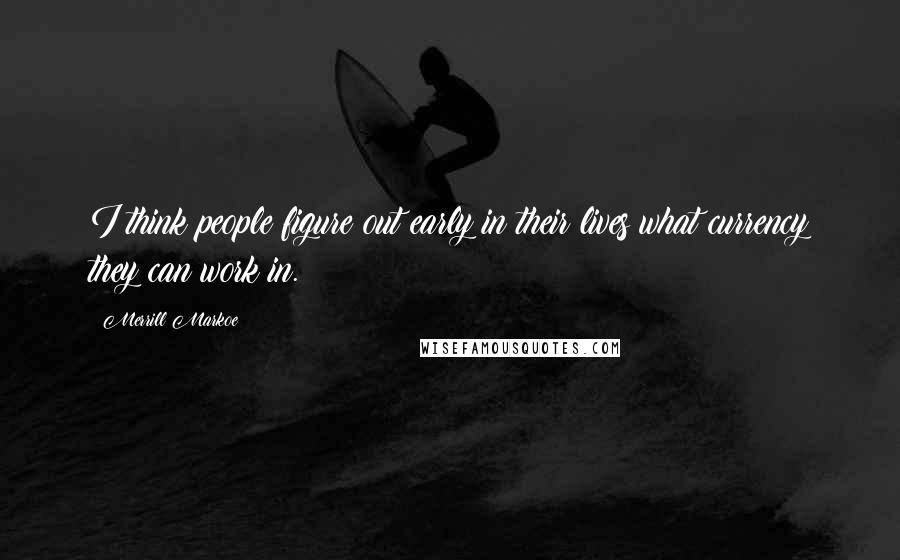 Merrill Markoe Quotes: I think people figure out early in their lives what currency they can work in.