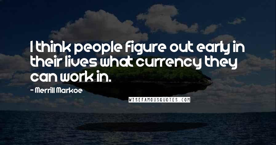 Merrill Markoe Quotes: I think people figure out early in their lives what currency they can work in.