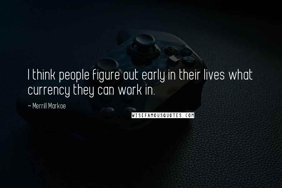 Merrill Markoe Quotes: I think people figure out early in their lives what currency they can work in.