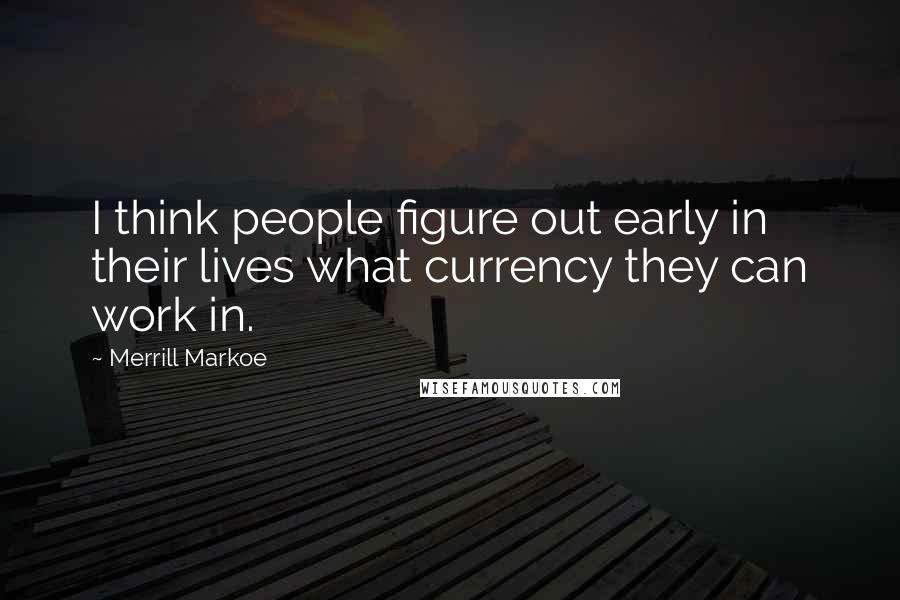 Merrill Markoe Quotes: I think people figure out early in their lives what currency they can work in.