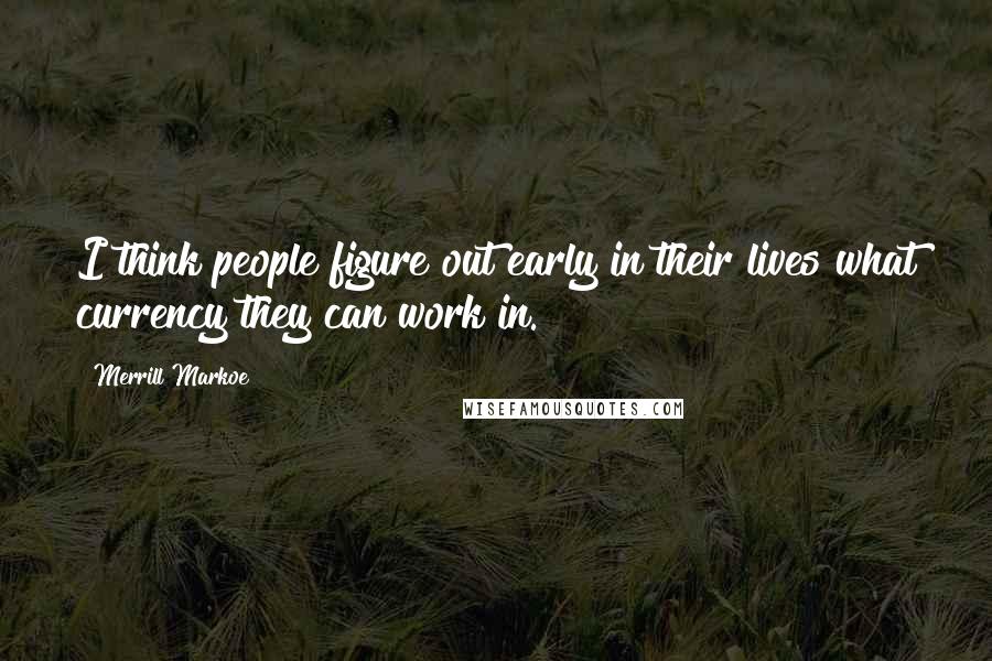 Merrill Markoe Quotes: I think people figure out early in their lives what currency they can work in.