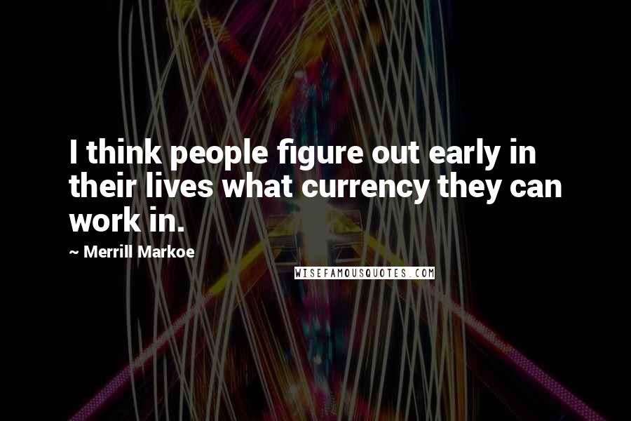 Merrill Markoe Quotes: I think people figure out early in their lives what currency they can work in.